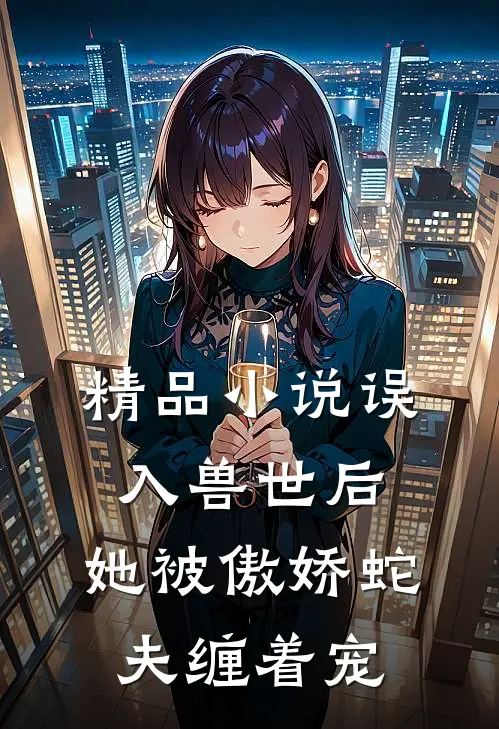精品小说误入兽世后，她被傲娇蛇夫缠着宠