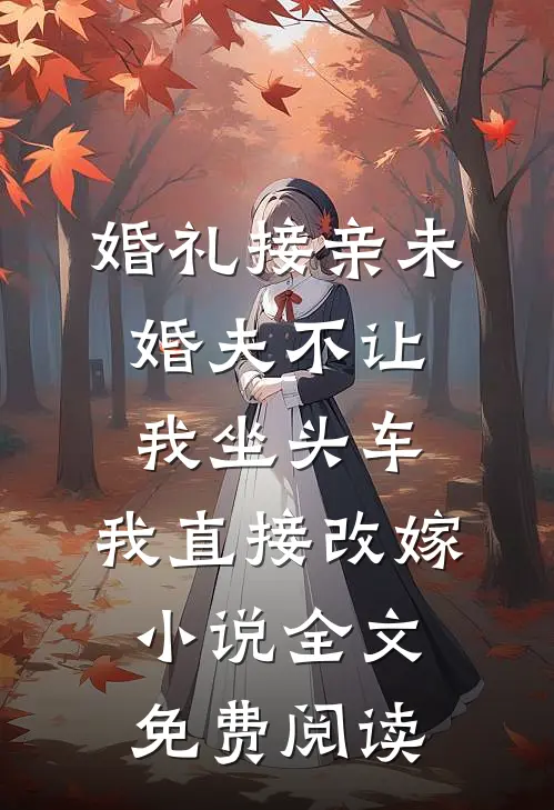 婚礼接亲未婚夫不让我坐头车，我直接改嫁小说全文免费阅读
