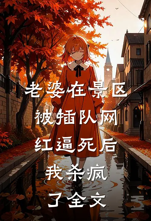 老婆在景区被插队网红逼死后，我杀疯了全文