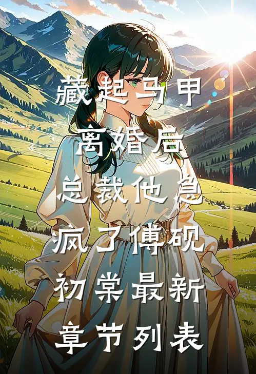藏起马甲离婚后，总裁他急疯了傅砚初棠最新章节列表