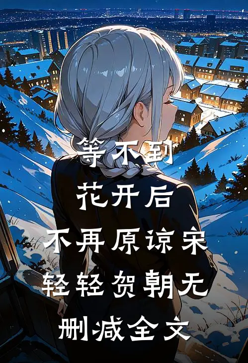 等不到花开后，不再原谅宋轻轻贺朝无删减全文