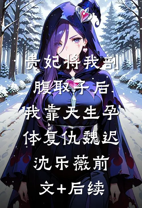 贵妃将我剖腹取子后，我靠天生孕体复仇魏迟沈乐薇前文+后续