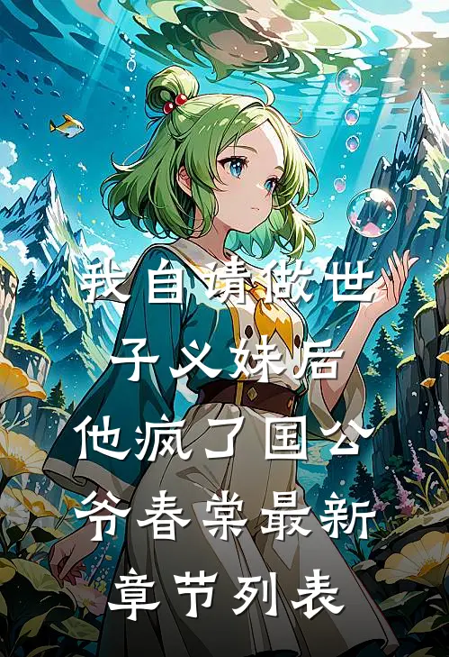 我自请做世子义妹后，他疯了国公爷春棠最新章节列表