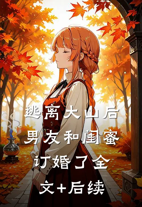 逃离大山后，男友和闺蜜订婚了全文+后续