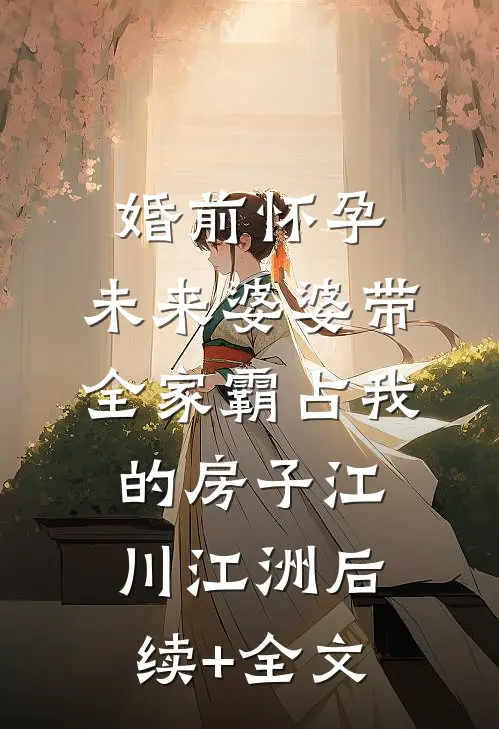 婚前怀孕，未来婆婆带全家霸占我的房子江川江洲后续+全文