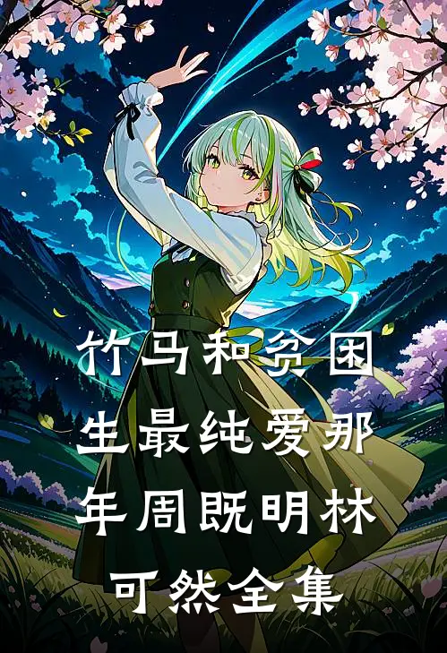 竹马和贫困生最纯爱那年周既明林可然 全集