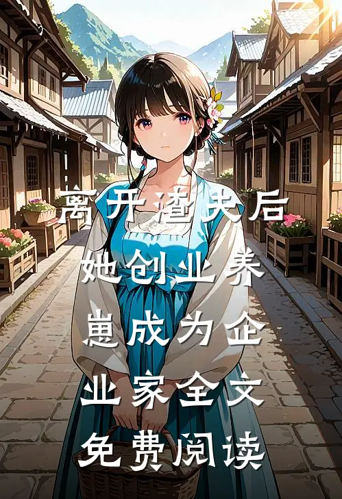 离开渣夫后，她创业养崽成为企业家全文免费阅读