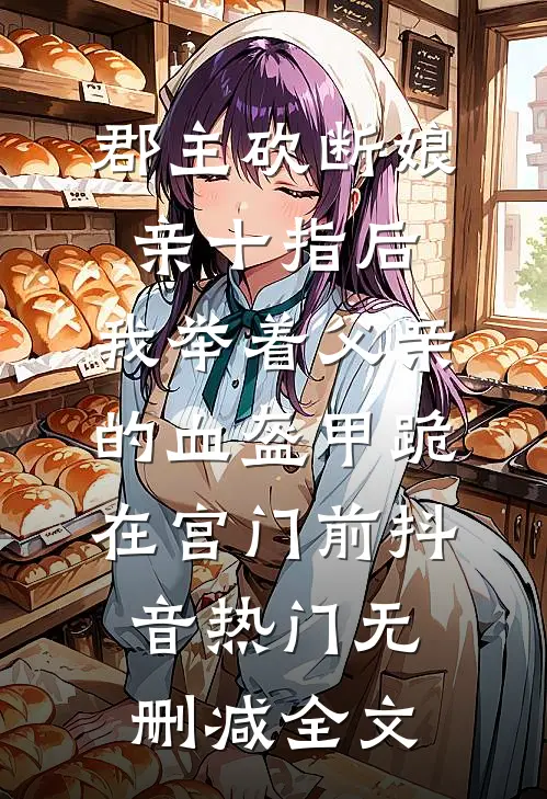 郡主砍断娘亲十指后，我举着父亲的血盔甲跪在宫门前抖音热门无删减全文