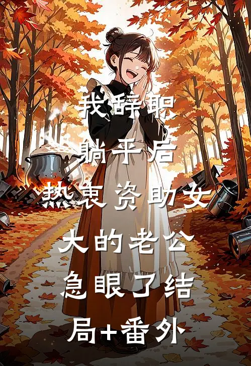 我辞职躺平后，热衷资助女大的老公急眼了结局+番外