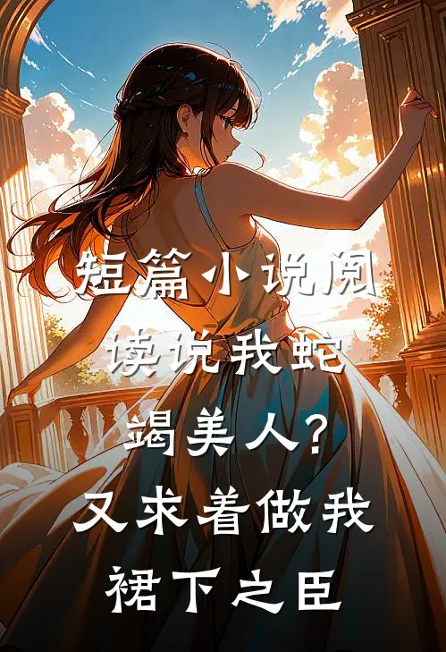 短篇小说阅读说我蛇竭美人?又求着做我裙下之臣