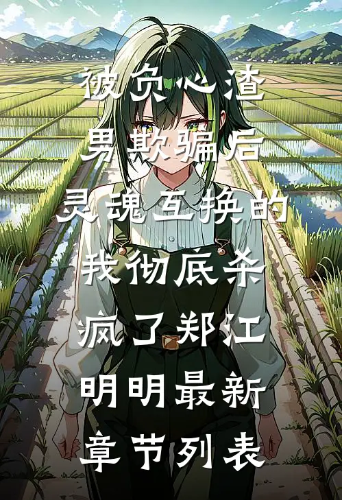 被负心渣男欺骗后，灵魂互换的我彻底杀疯了郑江明明最新章节列表