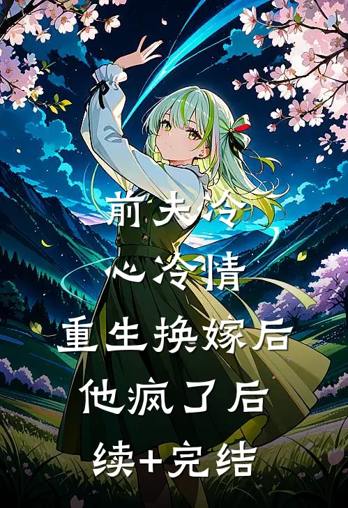 前夫冷心冷情，重生换嫁后他疯了后续+完结