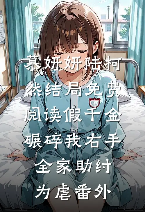 慕妍妍陆柯然结局免费阅读假千金碾碎我右手，全家助纣为虐番外