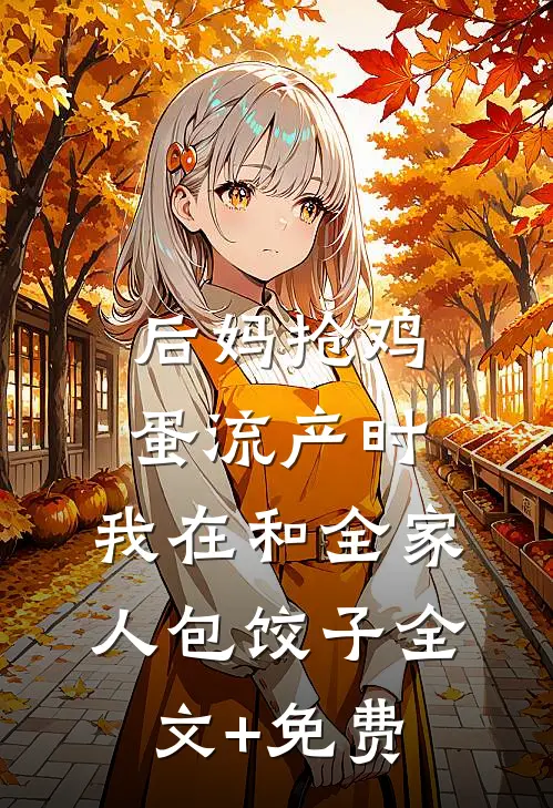 后妈抢鸡蛋流产时，我在和全家人包饺子全文+免费