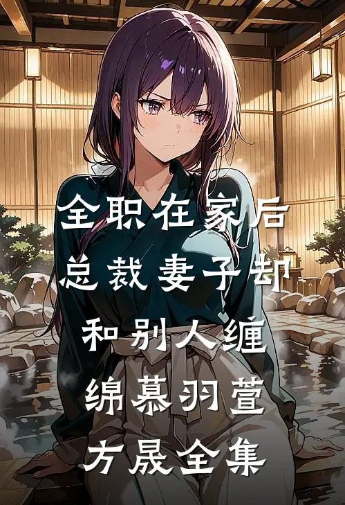 全职在家后，总裁妻子却和别人缠绵慕羽萱方晟 全集