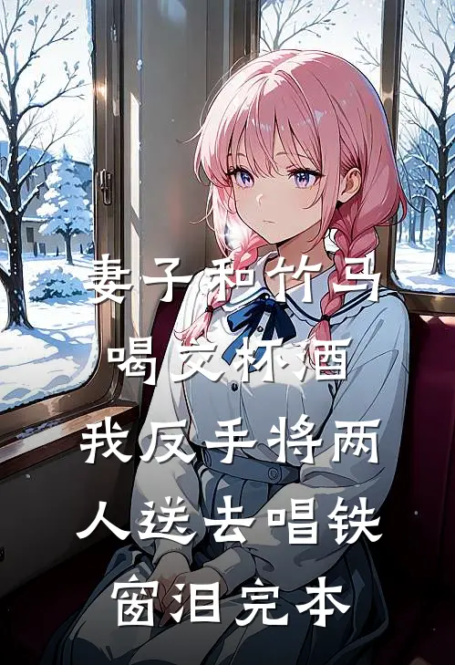 妻子和竹马喝交杯酒，我反手将两人送去唱铁窗泪完本