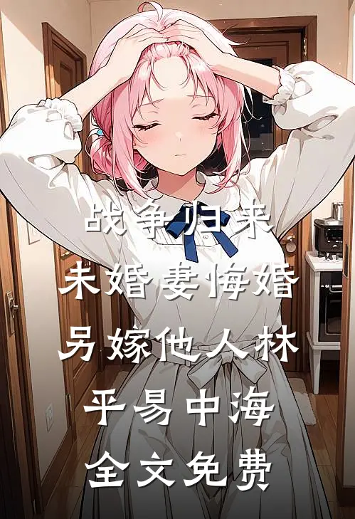 战争归来，未婚妻悔婚另嫁他人林平易中海全文免费