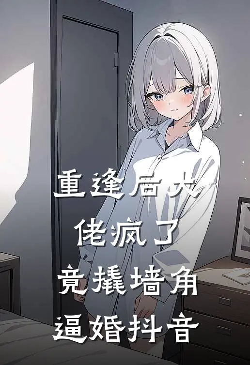 重逢后大佬疯了，竟撬墙角逼婚抖音