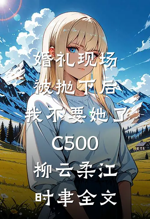 婚礼现场被抛下后，我不要她了C500柳云柔江时聿全文