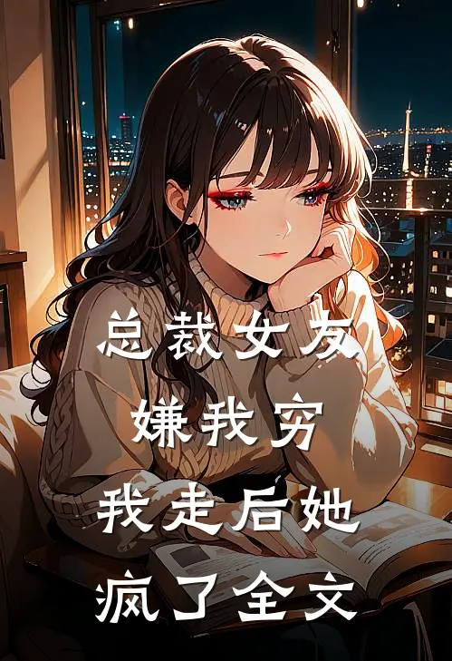 总裁女友嫌我穷，我走后她疯了全文