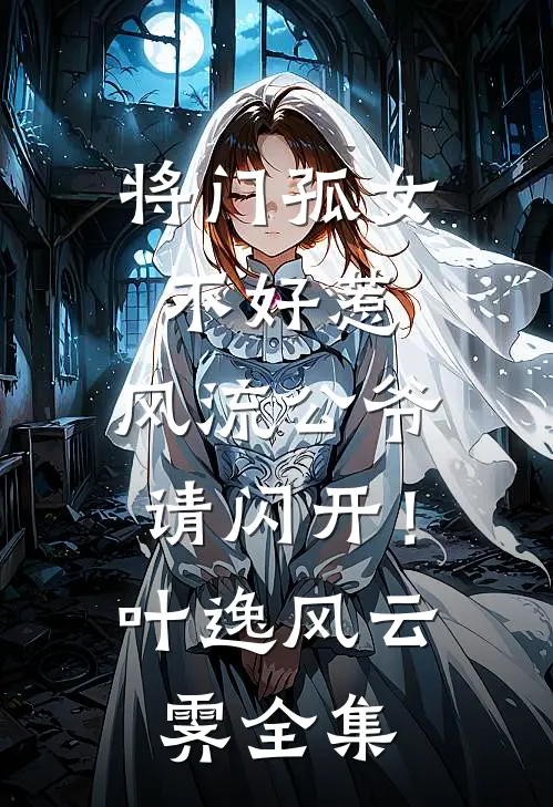 将门孤女不好惹，风流公爷请闪开！叶逸风云霁全集