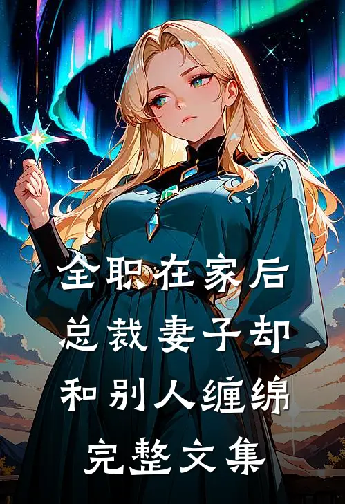 全职在家后，总裁妻子却和别人缠绵完整文集