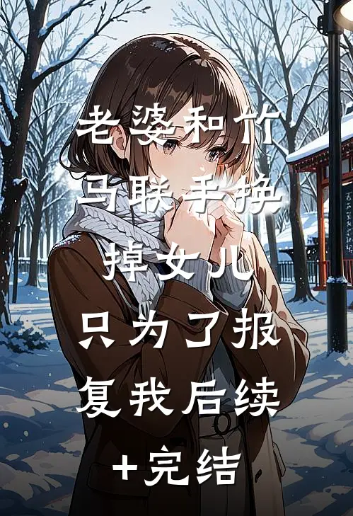 老婆和竹马联手换掉女儿，只为了报复我后续+完结