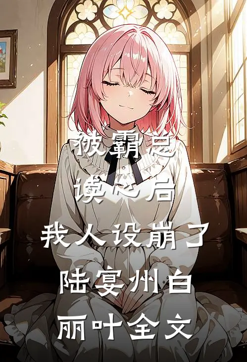 被霸总读心后，我人设崩了陆宴州白丽叶全文