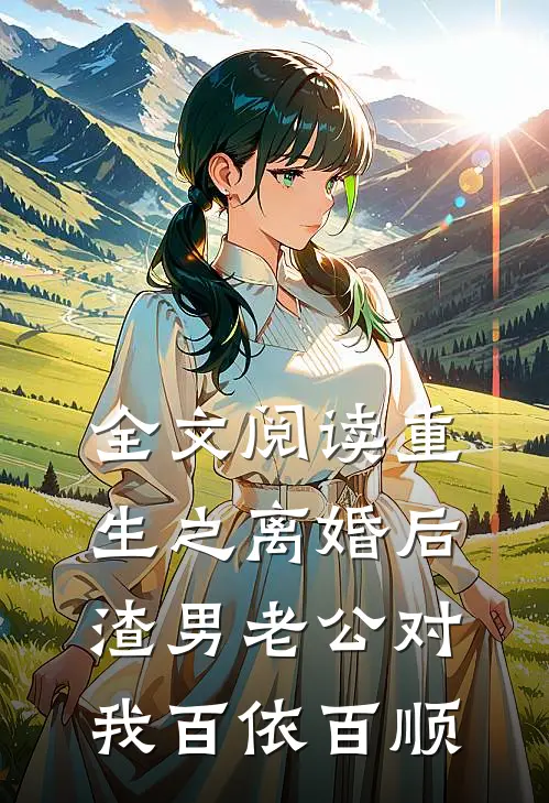 全文阅读重生之离婚后渣男老公对我百依百顺