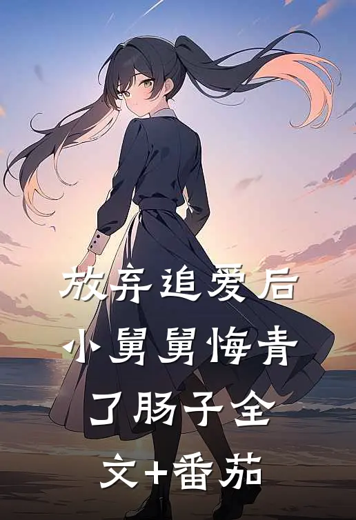 放弃追爱后，小舅舅悔青了肠子全文+番茄