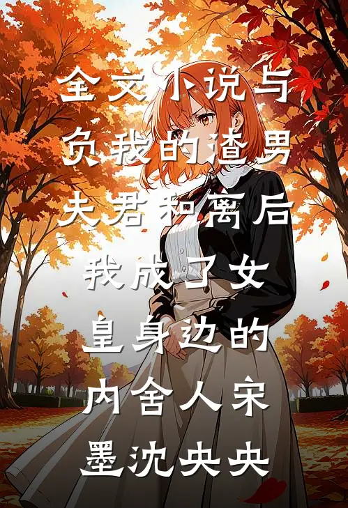 全文小说与负我的渣男夫君和离后，我成了女皇身边的内舍人宋墨沈央央