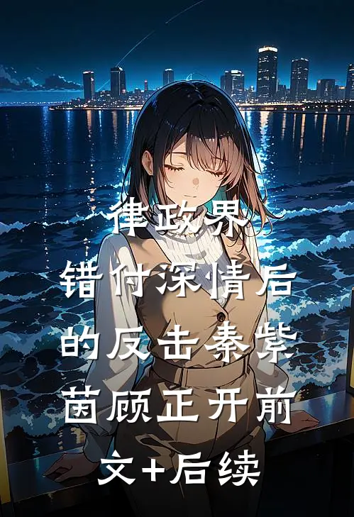 律政界：错付深情后的反击秦紫茵顾正开前文+后续