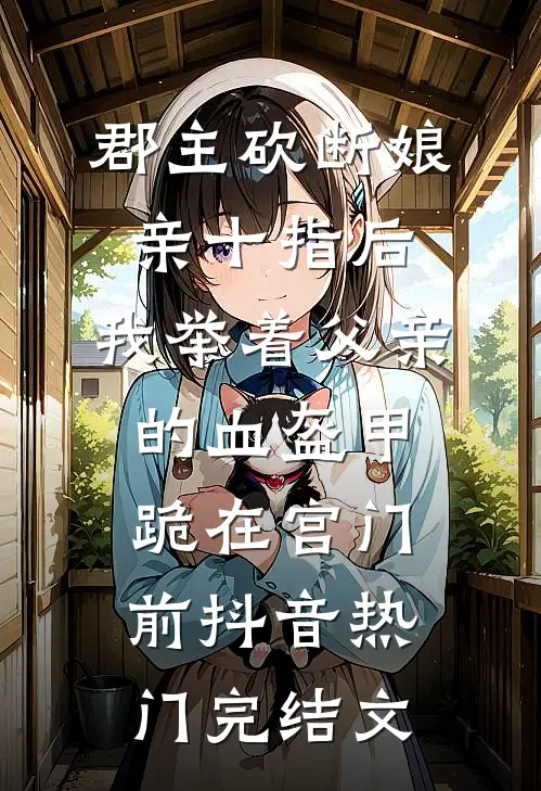 郡主砍断娘亲十指后，我举着父亲的血盔甲跪在宫门前抖音热门完结文