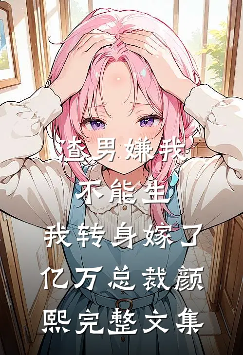 渣男嫌我不能生,我转身嫁了亿万总裁 颜熙完整文集