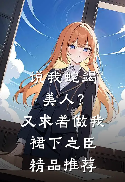 说我蛇竭美人？又求着做我裙下之臣精品推荐