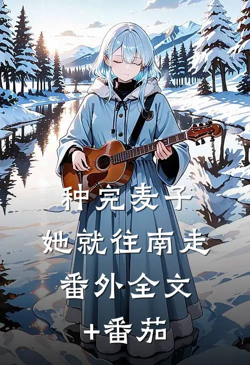 种完麦子,她就往南走： 番外全文+番茄