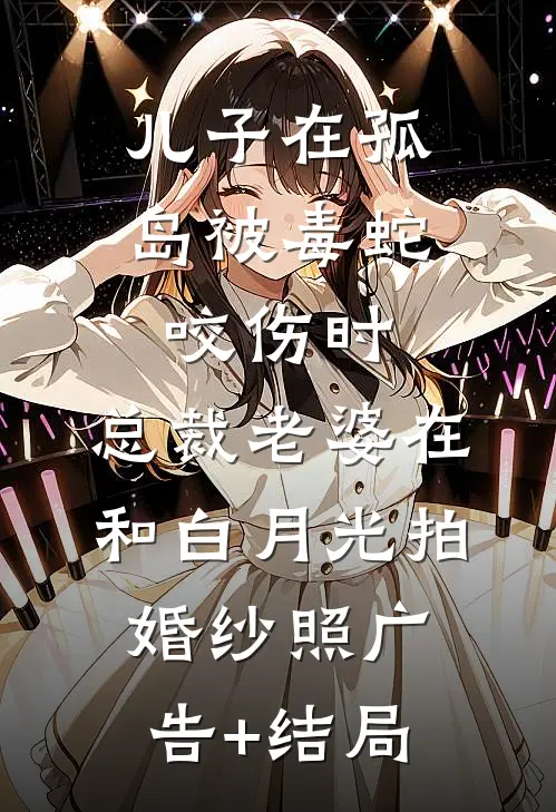 儿子在孤岛被毒蛇咬伤时，总裁老婆在和白月光拍婚纱照广告+结局