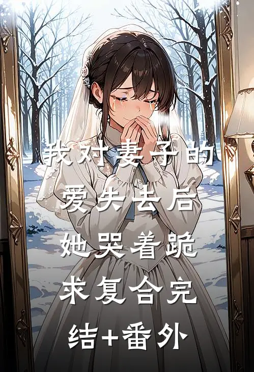 我对妻子的爱失去后，她哭着跪求复合完结+番外