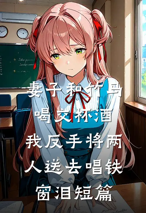 妻子和竹马喝交杯酒，我反手将两人送去唱铁窗泪短篇