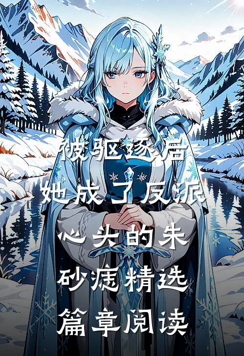 被驱逐后，她成了反派心头的朱砂痣精选篇章阅读