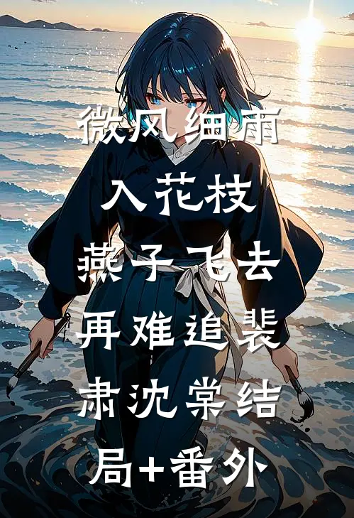 微风细雨入花枝，燕子飞去再难追裴肃沈棠结局+番外