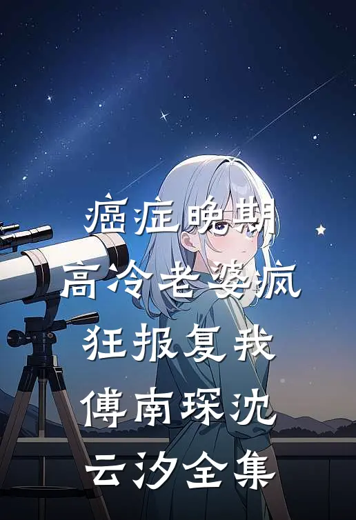 癌症晚期，高冷老婆疯狂报复我傅南琛沈云汐 全集