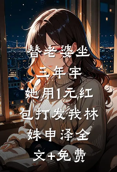 替老婆坐三年牢，她用1元红包打发我林姝申泽全文+免费