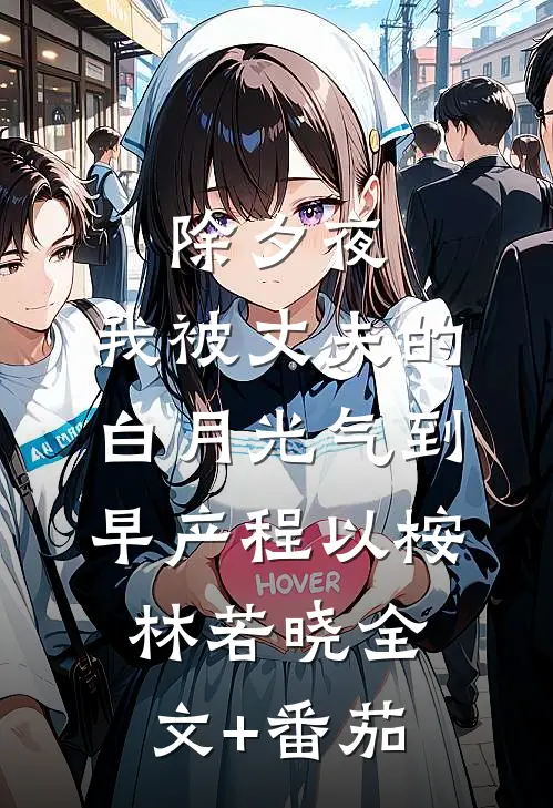 除夕夜，我被丈夫的白月光气到早产程以桉林若晓全文+番茄
