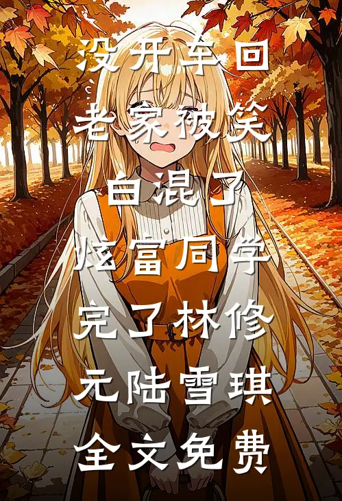 没开车回老家被笑白混了，炫富同学完了林修元陆雪琪全文免费