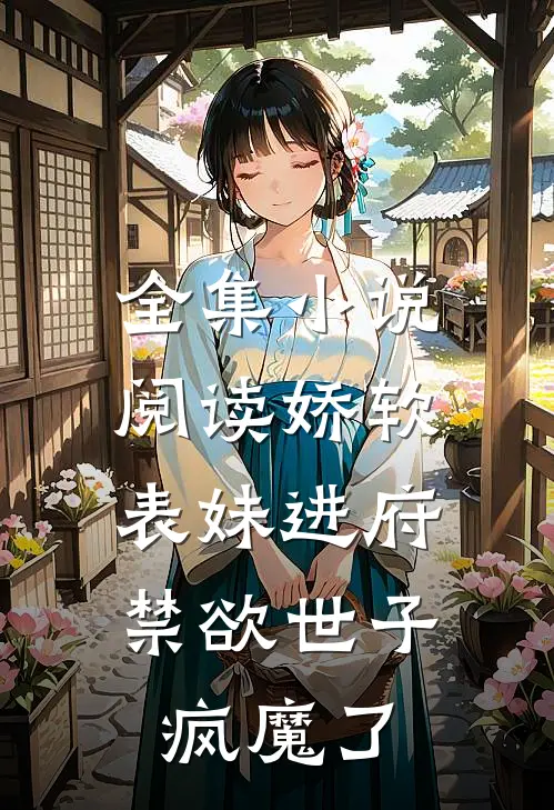 全集小说阅读娇软表妹进府：禁欲世子疯魔了