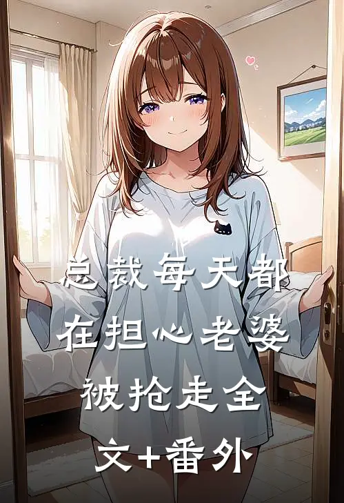 总裁每天都在担心老婆被抢走全文+番外