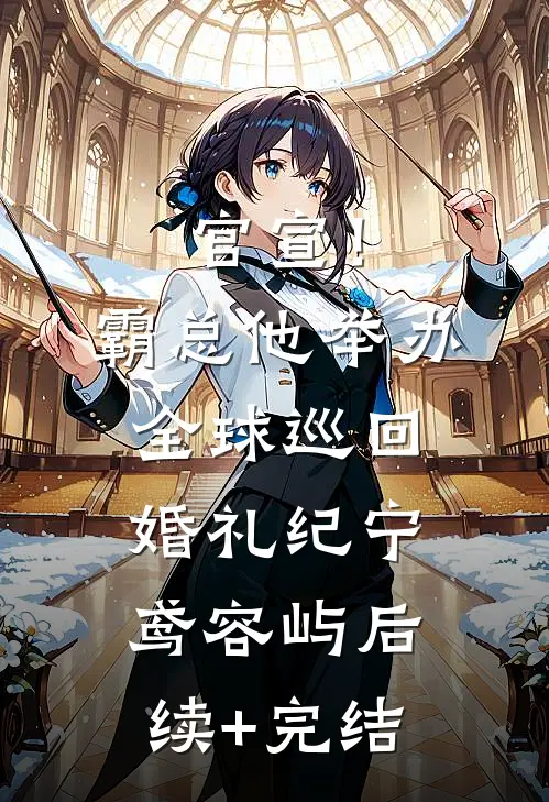 官宣！霸总他举办全球巡回婚礼纪宁鸢容屿后续+完结