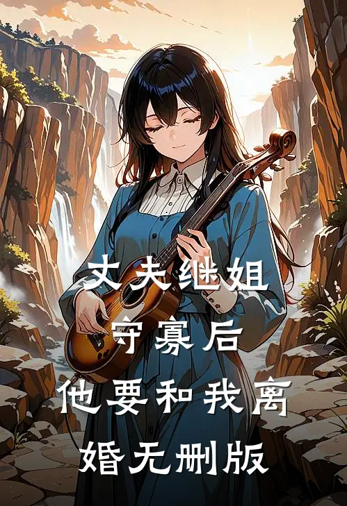 丈夫继姐守寡后，他要和我离婚无删版