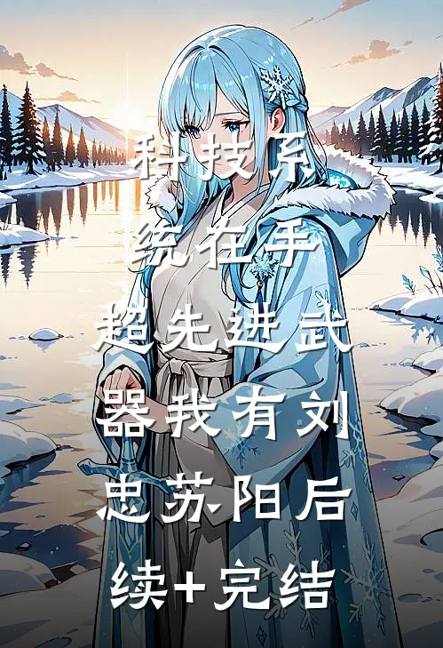 科技系统在手，超先进武器我有刘忠苏阳后续+完结